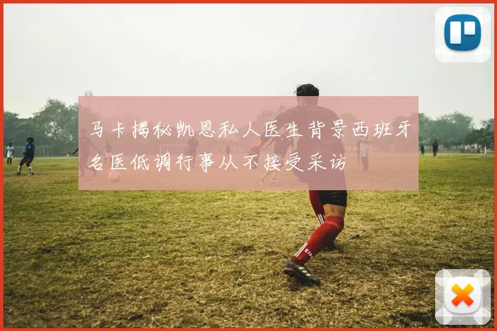 马卡揭秘凯恩私人医生背景西班牙名医低调行事从不接受采访
