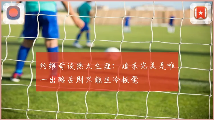 约维奇谈热火生涯：追求完美是唯一出路否则只能坐冷板凳