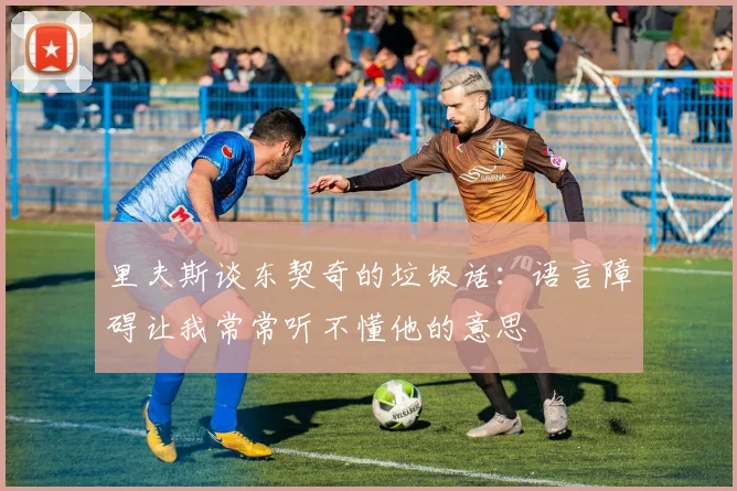 里夫斯谈东契奇的垃圾话：语言障碍让我常常听不懂他的意思