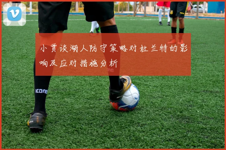 小贾谈湖人防守策略对杜兰特的影响及应对措施分析