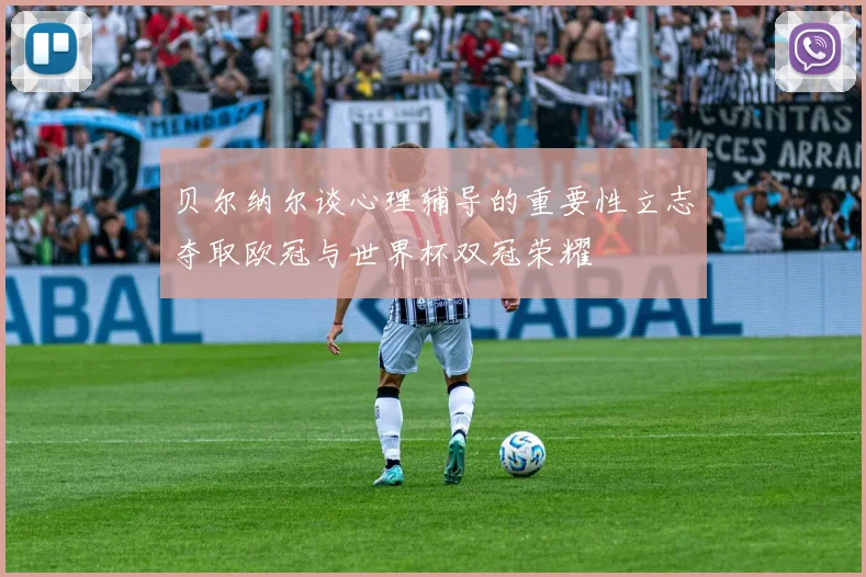 贝尔纳尔谈心理辅导的重要性立志夺取欧冠与世界杯双冠荣耀